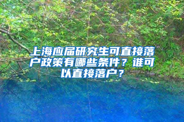 上海应届研究生可直接落户政策有哪些条件？谁可以直接落户？
