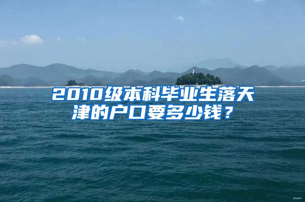 2010级本科毕业生落天津的户口要多少钱？