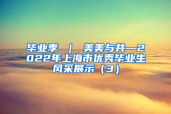 毕业季 ｜ 美美与共—2022年上海市优秀毕业生风采展示（3）