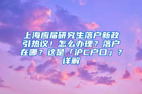 上海应届研究生落户新政引热议！怎么办理？落户在哪？这是「沪C户口」？详解→