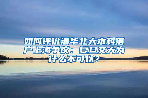 如何评价清华北大本科落户上海争议：复旦交大为什么不可以？