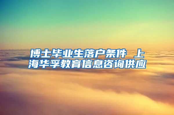 博士毕业生落户条件 上海华孚教育信息咨询供应