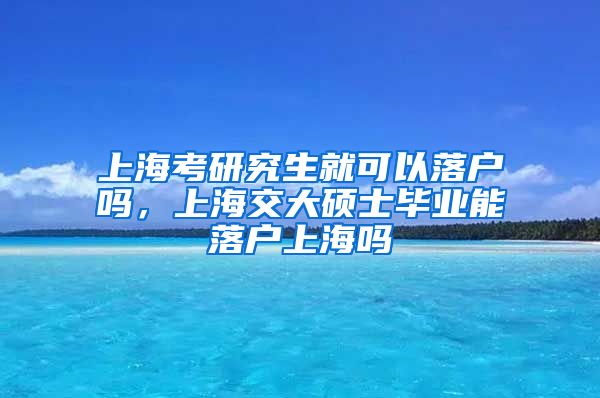 上海考研究生就可以落户吗，上海交大硕士毕业能落户上海吗