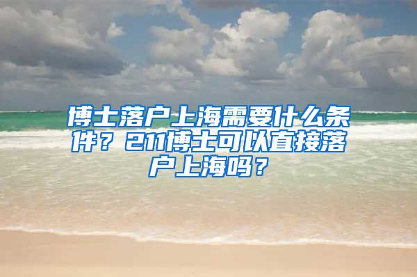 博士落户上海需要什么条件？211博士可以直接落户上海吗？