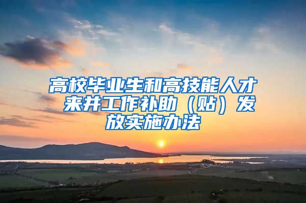 高校毕业生和高技能人才 来并工作补助（贴）发放实施办法