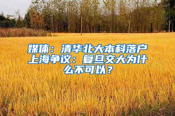 媒体：清华北大本科落户上海争议：复旦交大为什么不可以？