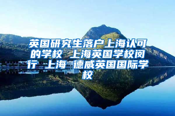 英国研究生落户上海认可的学校 上海英国学校闵行 上海 德威英国国际学校