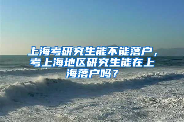 上海考研究生能不能落户，考上海地区研究生能在上海落户吗？