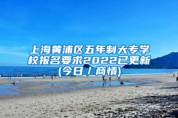 上海黄浦区五年制大专学校报名要求2022已更新(今日／商情)