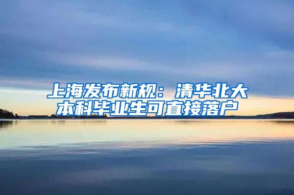 上海发布新规：清华北大本科毕业生可直接落户