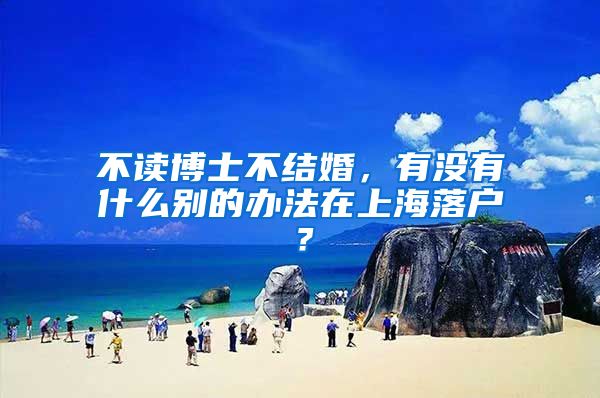 不读博士不结婚，有没有什么别的办法在上海落户？