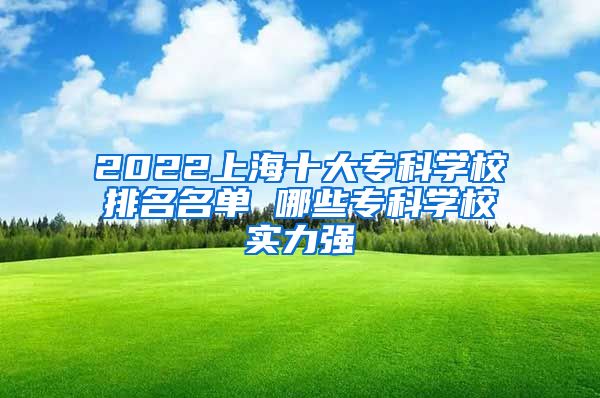 2022上海十大专科学校排名名单 哪些专科学校实力强