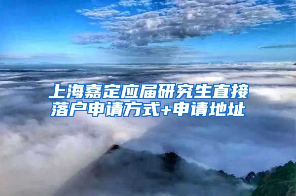 上海嘉定应届研究生直接落户申请方式+申请地址