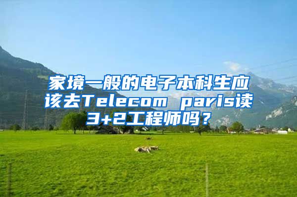 家境一般的电子本科生应该去Telecom paris读3+2工程师吗？