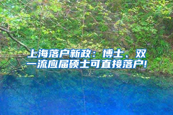 上海落户新政：博士、双一流应届硕士可直接落户!