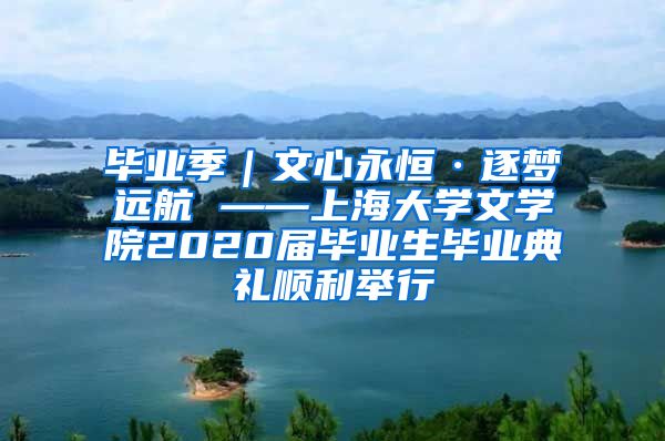 毕业季｜文心永恒·逐梦远航 ——上海大学文学院2020届毕业生毕业典礼顺利举行