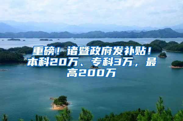 重磅！诸暨政府发补贴！本科20万、专科3万，最高200万