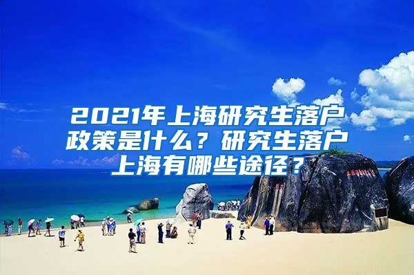 2021年上海研究生落户政策是什么？研究生落户上海有哪些途径？