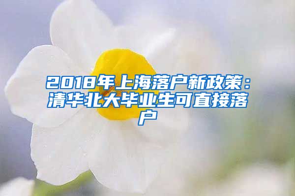 2018年上海落户新政策：清华北大毕业生可直接落户