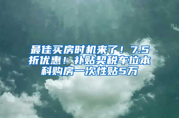 最佳买房时机来了！7.5折优惠！补贴契税车位本科购房一次性贴5万