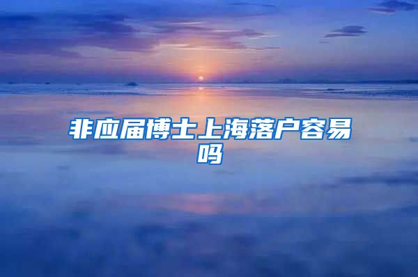 非应届博士上海落户容易吗