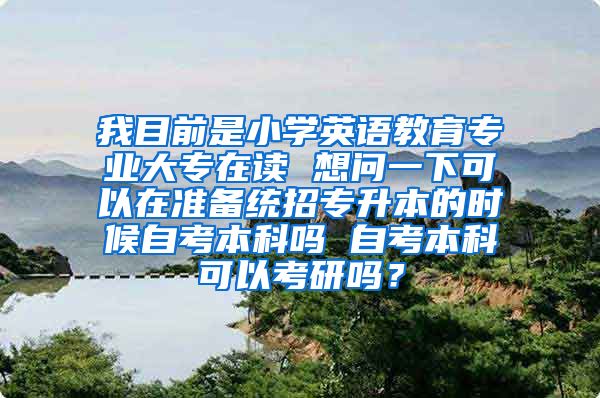 我目前是小学英语教育专业大专在读 想问一下可以在准备统招专升本的时候自考本科吗 自考本科可以考研吗？