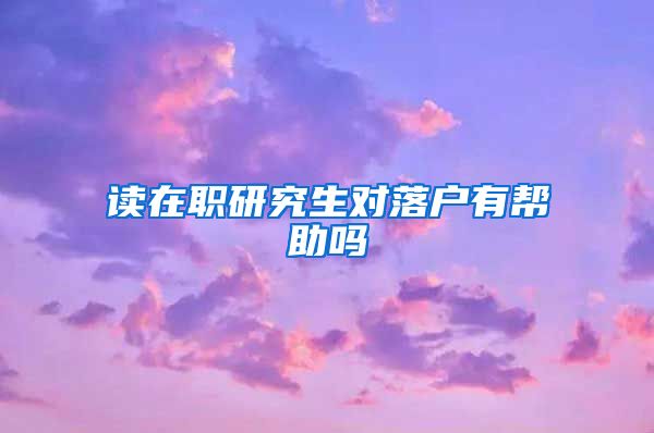 读在职研究生对落户有帮助吗