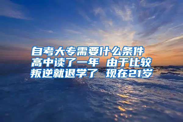 自考大专需要什么条件 高中读了一年 由于比较叛逆就退学了 现在21岁