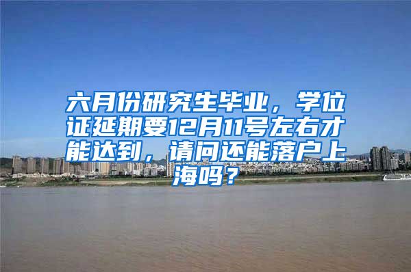 六月份研究生毕业，学位证延期要12月11号左右才能达到，请问还能落户上海吗？