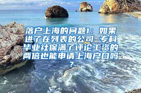 落户上海的问题1：如果进了在列表的公司 专科毕业社保满了评论工资的两倍也能申请上海户口吗？