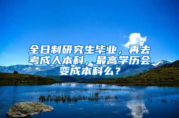 全日制研究生毕业，再去考成人本科，最高学历会变成本科么？