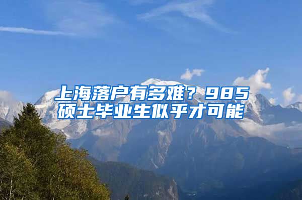 上海落户有多难？985硕士毕业生似乎才可能