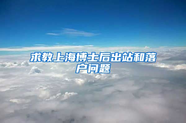 求教上海博士后出站和落户问题