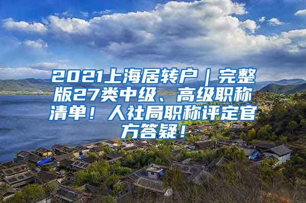 2021上海居转户｜完整版27类中级、高级职称清单！人社局职称评定官方答疑！