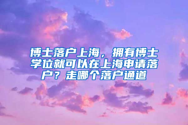 博士落户上海，拥有博士学位就可以在上海申请落户？走哪个落户通道