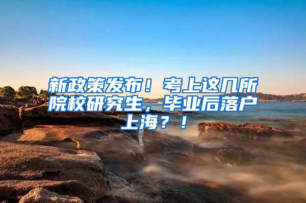 新政策发布！考上这几所院校研究生，毕业后落户上海？！