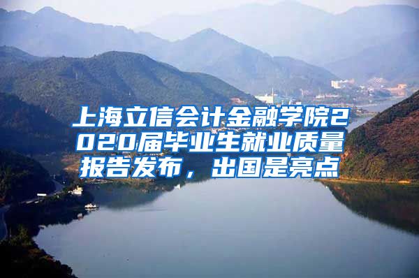 上海立信会计金融学院2020届毕业生就业质量报告发布，出国是亮点