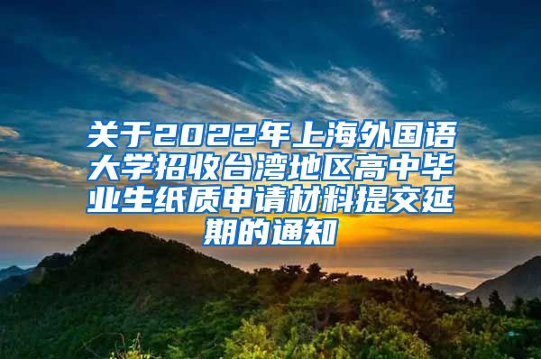 关于2022年上海外国语大学招收台湾地区高中毕业生纸质申请材料提交延期的通知