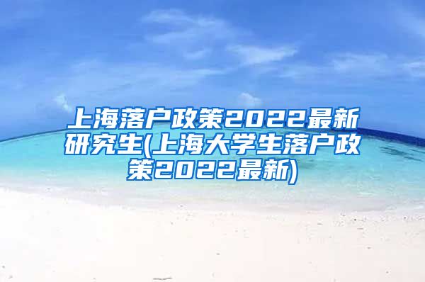 上海落户政策2022最新研究生(上海大学生落户政策2022最新)