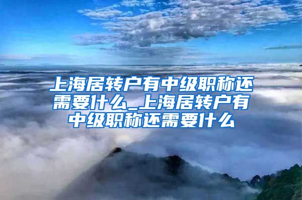 上海居转户有中级职称还需要什么_上海居转户有中级职称还需要什么