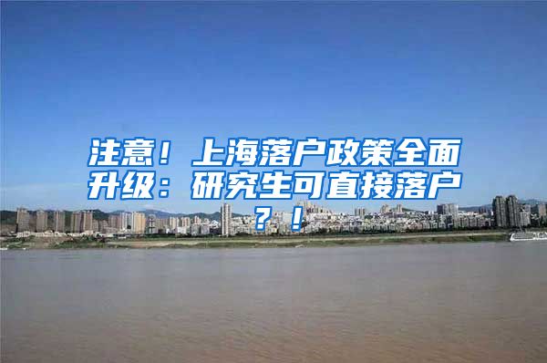 注意！上海落户政策全面升级：研究生可直接落户？！