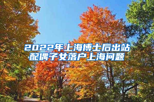 2022年上海博士后出站配偶子女落户上海问题