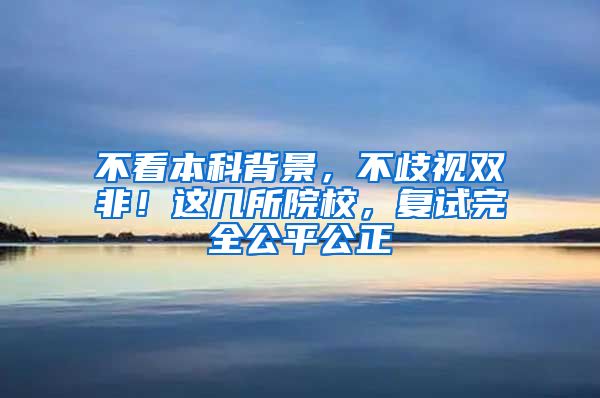 不看本科背景，不歧视双非！这几所院校，复试完全公平公正