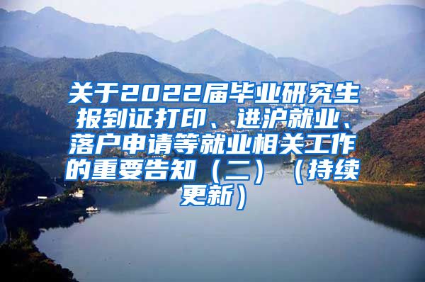 关于2022届毕业研究生报到证打印、进沪就业、落户申请等就业相关工作的重要告知（二）（持续更新）