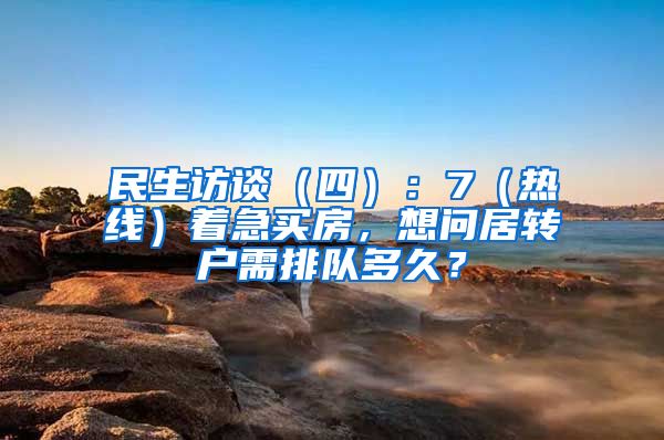 民生访谈（四）：7（热线）着急买房，想问居转户需排队多久？