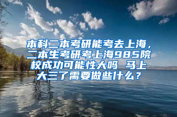 本科二本考研能考去上海，二本生考研考上海985院校成功可能性大吗 马上大三了需要做些什么？
