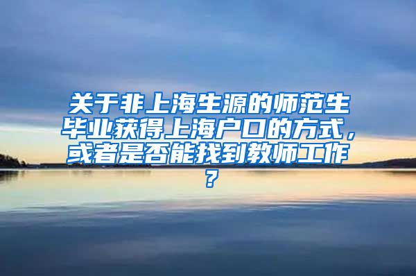 关于非上海生源的师范生毕业获得上海户口的方式，或者是否能找到教师工作？