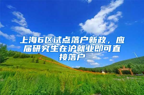 上海6区试点落户新政，应届研究生在沪就业即可直接落户