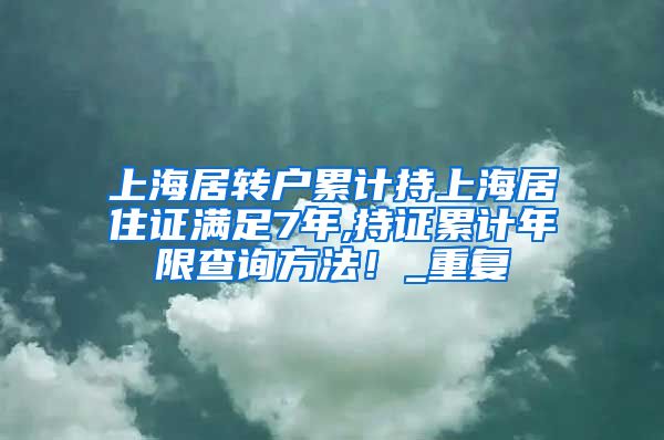 上海居转户累计持上海居住证满足7年,持证累计年限查询方法！_重复