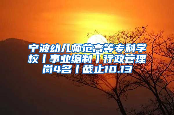 宁波幼儿师范高等专科学校丨事业编制丨行政管理岗4名丨截止10.13